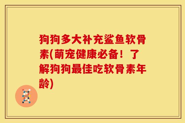 狗狗多大补充鲨鱼软骨素(萌宠健康必备！了解狗狗最佳吃软骨素年龄)