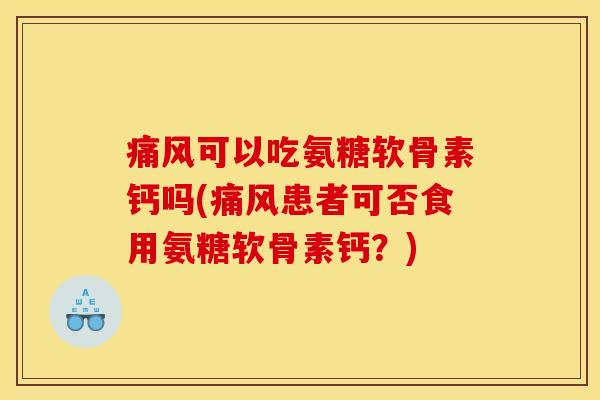 痛风可以吃氨糖软骨素钙吗(痛风患者可否食用氨糖软骨素钙？)