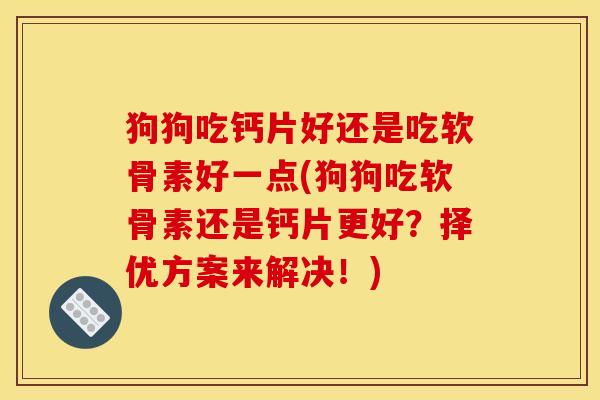 狗狗吃钙片好还是吃软骨素好一点(狗狗吃软骨素还是钙片更好？择优方案来解决！)