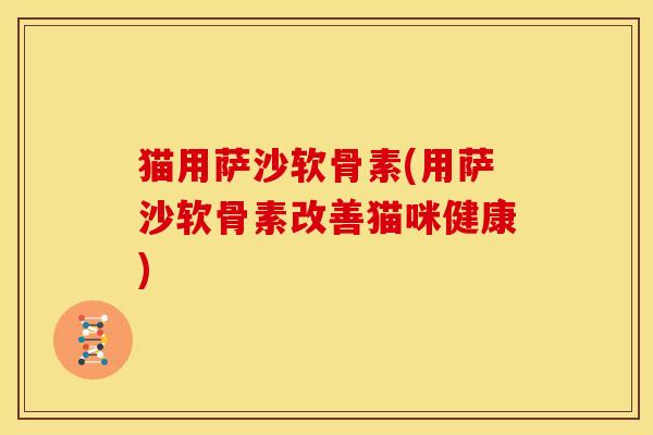 猫用萨沙软骨素(用萨沙软骨素改善猫咪健康)