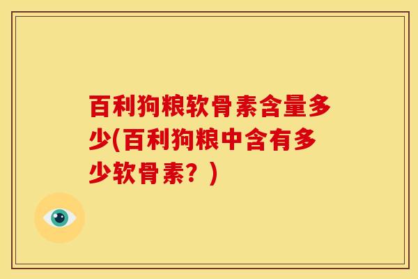 百利狗粮软骨素含量多少(百利狗粮中含有多少软骨素？)
