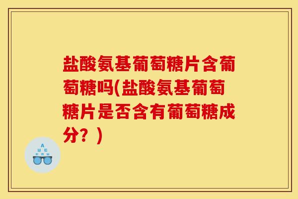 盐酸氨基葡萄糖片含葡萄糖吗(盐酸氨基葡萄糖片是否含有葡萄糖成分？)-第1张图片-关节骑士