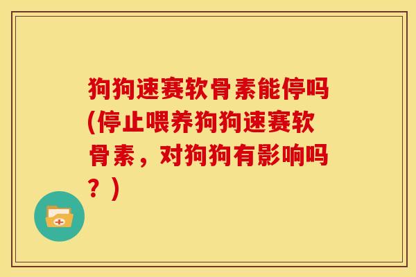 狗狗速赛软骨素能停吗(停止喂养狗狗速赛软骨素，对狗狗有影响吗？)