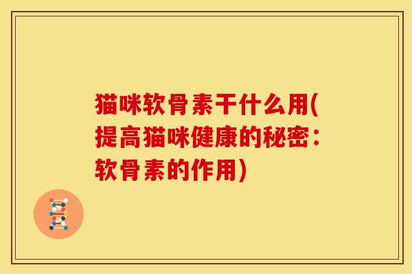猫咪软骨素干什么用(提高猫咪健康的秘密：软骨素的作用)