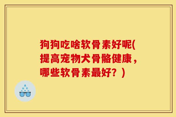 狗狗吃啥软骨素好呢(提高宠物犬骨骼健康，哪些软骨素最好？)