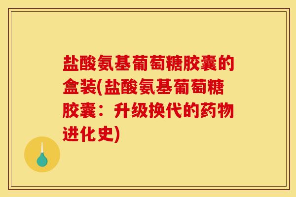 盐酸氨基葡萄糖胶囊的盒装(盐酸氨基葡萄糖胶囊：升级换代的药物进化史)