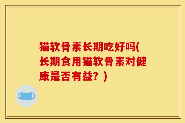猫软骨素长期吃好吗(长期食用猫软骨素对健康是否有益？)