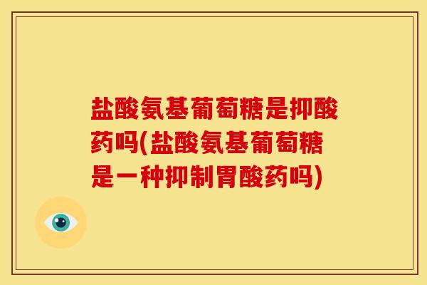 盐酸氨基葡萄糖是抑酸药吗(盐酸氨基葡萄糖是一种抑制胃酸药吗)-第1张图片-关节骑士