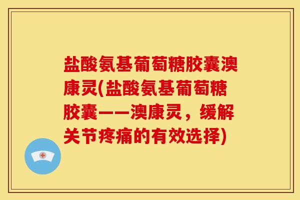 盐酸氨基葡萄糖胶囊澳康灵(盐酸氨基葡萄糖胶囊——澳康灵，缓解关节疼痛的有效选择)