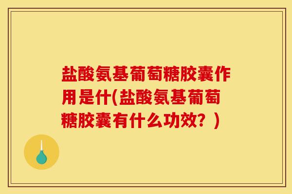 盐酸氨基葡萄糖胶囊作用是什(盐酸氨基葡萄糖胶囊有什么功效？)