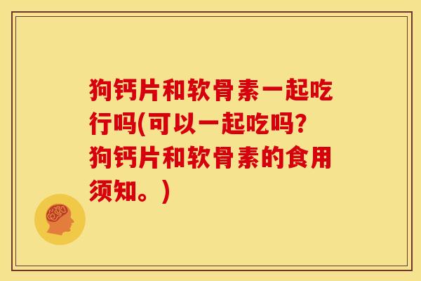 狗钙片和软骨素一起吃行吗(可以一起吃吗？狗钙片和软骨素的食用须知。)