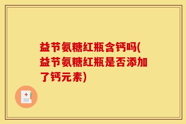 益节氨糖红瓶含钙吗(益节氨糖红瓶是否添加了钙元素)