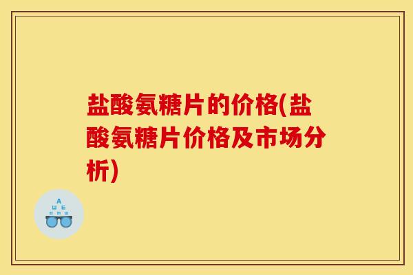 盐酸氨糖片的价格(盐酸氨糖片价格及市场分析)