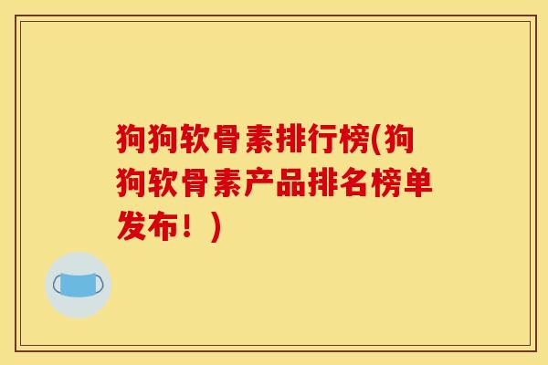 狗狗软骨素排行榜(狗狗软骨素产品排名榜单发布！)