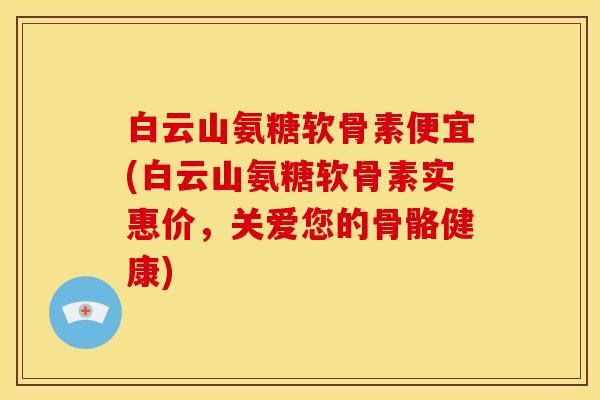 白云山氨糖软骨素便宜(白云山氨糖软骨素实惠价，关爱您的骨骼健康)