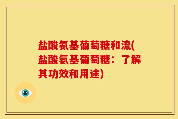 盐酸氨基葡萄糖和流(盐酸氨基葡萄糖：了解其功效和用途)