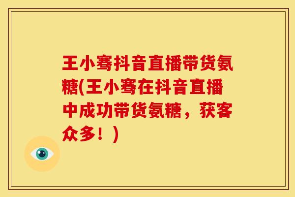 王小骞抖音直播带货氨糖(王小骞在抖音直播中成功带货氨糖，获客众多！)
