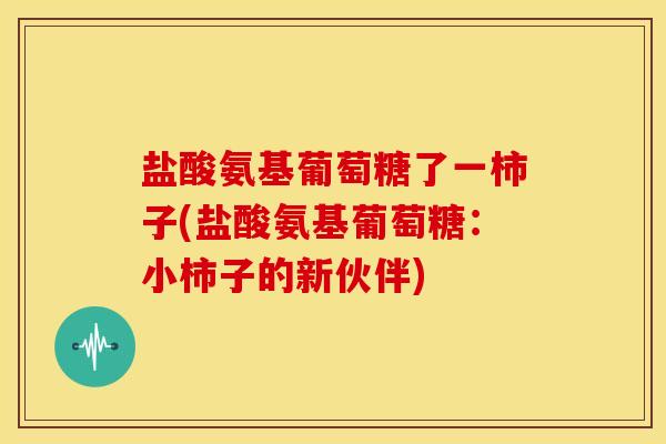 盐酸氨基葡萄糖了一柿子(盐酸氨基葡萄糖：小柿子的新伙伴)