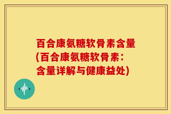百合康氨糖软骨素含量(百合康氨糖软骨素:含量详解与健康益处)-第1张图片-关节骑士 百合康氨糖软骨素含量(百合康氨糖软骨素:含量详解与健康益处)-第1张图片-关节骑士