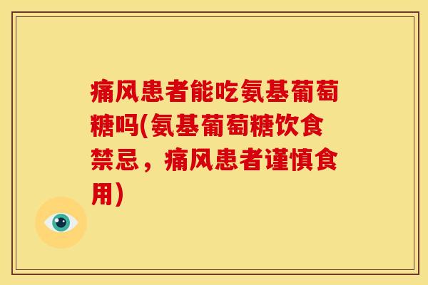痛风患者能吃氨基葡萄糖吗(氨基葡萄糖饮食禁忌，痛风患者谨慎食用)
