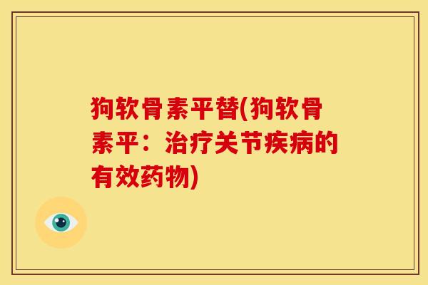 狗软骨素平替(狗软骨素平：治疗关节疾病的有效药物)