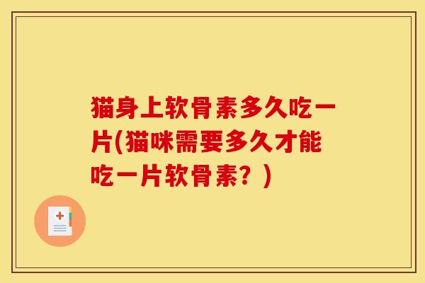 猫身上软骨素多久吃一片(猫咪需要多久才能吃一片软骨素？)-第1张图片-关节骑士