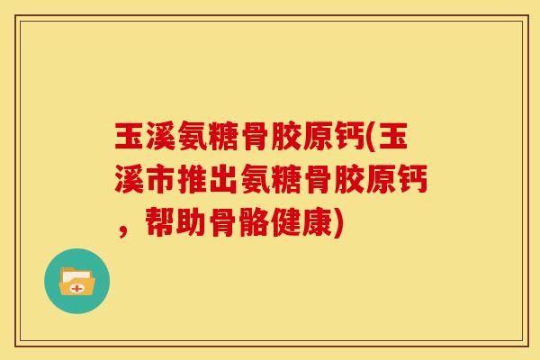 玉溪氨糖骨胶原钙(玉溪市推出氨糖骨胶原钙，帮助骨骼健康)