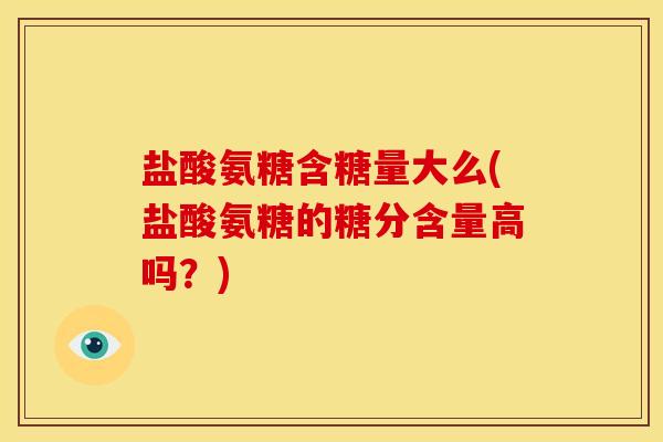 盐酸氨糖含糖量大么(盐酸氨糖的糖分含量高吗？)
