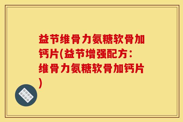 益节维骨力氨糖软骨加钙片(益节增强配方：维骨力氨糖软骨加钙片)