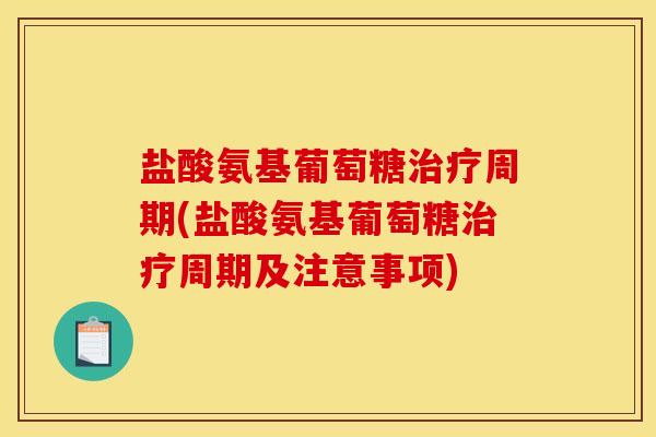 盐酸氨基葡萄糖治疗周期(盐酸氨基葡萄糖治疗周期及注意事项)
