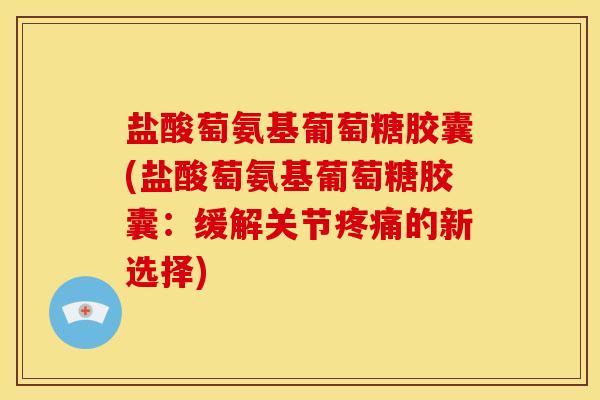 盐酸萄氨基葡萄糖胶囊(盐酸萄氨基葡萄糖胶囊:缓解关节疼痛的新选择)-第1张图片-关节骑士 盐酸萄氨基葡萄糖胶囊(盐酸萄氨基葡萄糖胶囊:缓解关节疼痛的新选择)-第1张图片-关节骑士