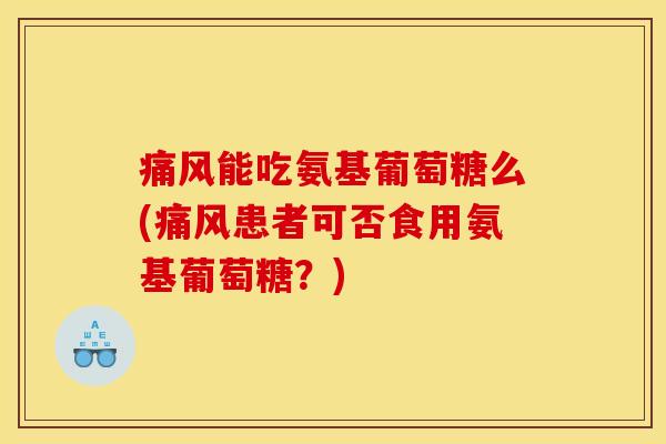 痛风能吃氨基葡萄糖么(痛风患者可否食用氨基葡萄糖？)
