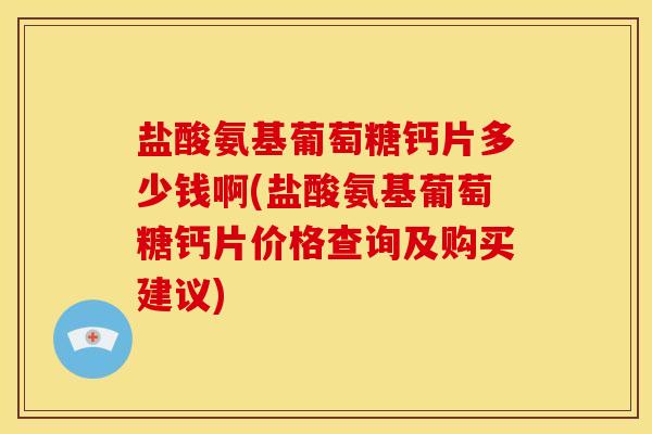 盐酸氨基葡萄糖钙片多少钱啊(盐酸氨基葡萄糖钙片价格查询及购买建议)
