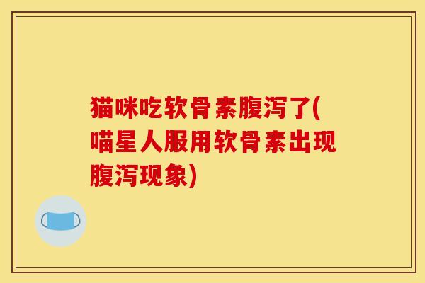 猫咪吃软骨素腹泻了(喵星人服用软骨素出现腹泻现象)