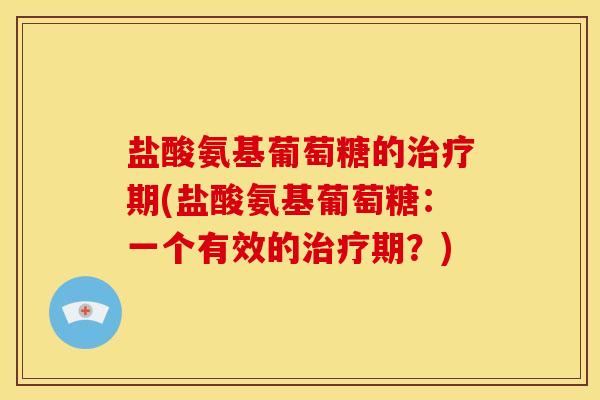 盐酸氨基葡萄糖的治疗期(盐酸氨基葡萄糖：一个有效的治疗期？)