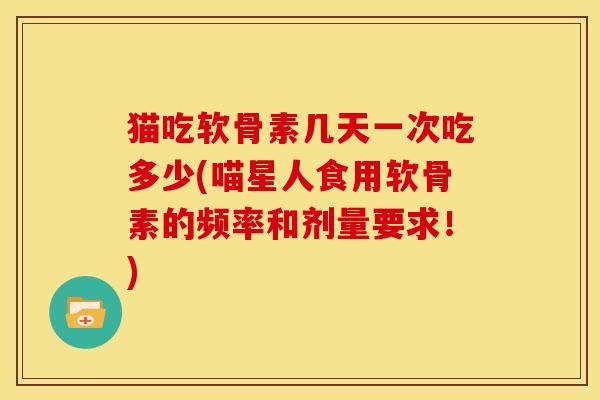 猫吃软骨素几天一次吃多少(喵星人食用软骨素的频率和剂量要求！)