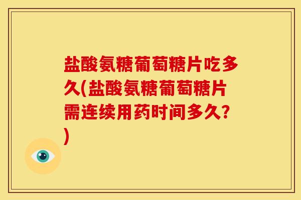 盐酸氨糖葡萄糖片吃多久(盐酸氨糖葡萄糖片需连续用药时间多久？)