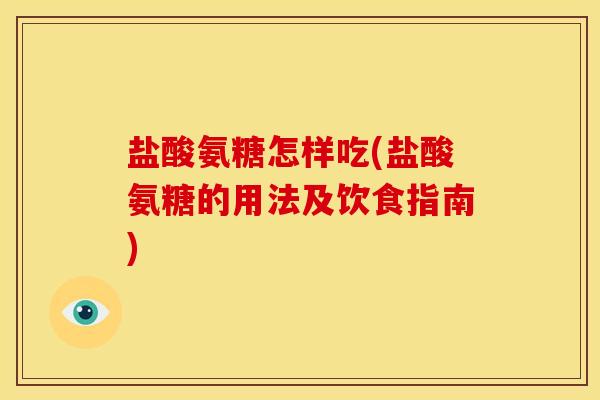 盐酸氨糖怎样吃(盐酸氨糖的用法及饮食指南)