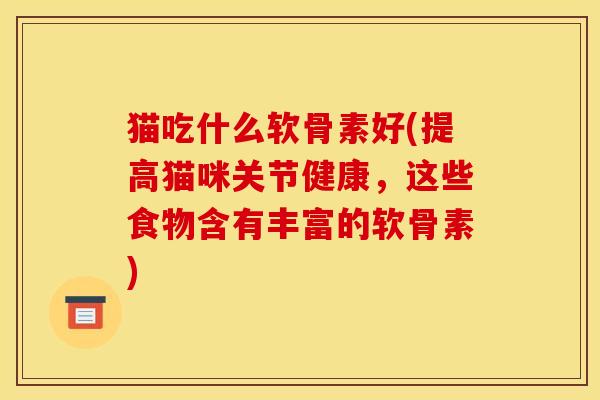猫吃什么软骨素好(提高猫咪关节健康，这些食物含有丰富的软骨素)
