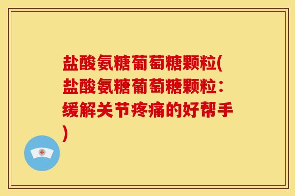 盐酸氨糖葡萄糖颗粒(盐酸氨糖葡萄糖颗粒：缓解关节疼痛的好帮手)