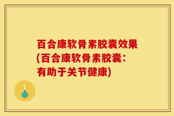 百合康软骨素胶囊效果(百合康软骨素胶囊：有助于关节健康)