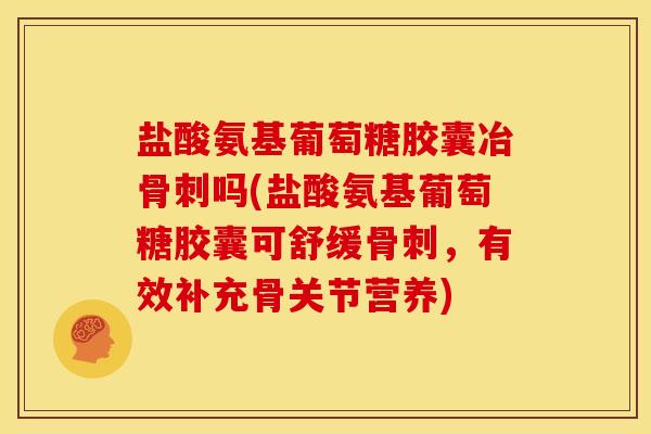 盐酸氨基葡萄糖胶囊冶骨刺吗(盐酸氨基葡萄糖胶囊可舒缓骨刺，有效补充骨关节营养)