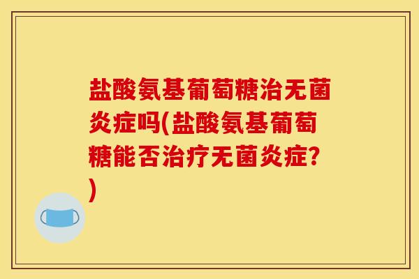 盐酸氨基葡萄糖治无菌炎症吗(盐酸氨基葡萄糖能否治疗无菌炎症?)-第1张图片-关节骑士 盐酸氨基葡萄糖治无菌炎症吗(盐酸氨基葡萄糖能否治疗无菌炎症?)-第1张图片-关节骑士