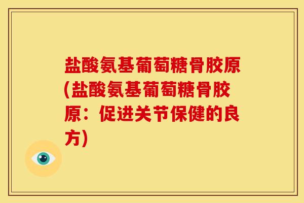 盐酸氨基葡萄糖骨胶原(盐酸氨基葡萄糖骨胶原：促进关节保健的良方)