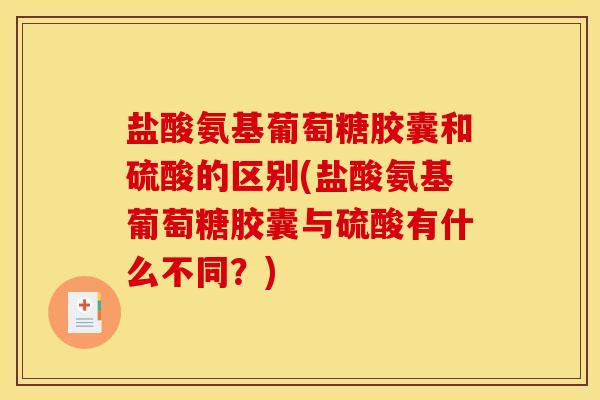 盐酸氨基葡萄糖胶囊和硫酸的区别(盐酸氨基葡萄糖胶囊与硫酸有什么不同？)