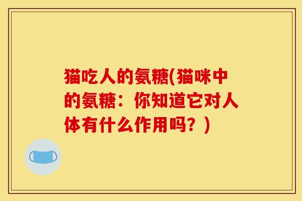 猫吃人的氨糖(猫咪中的氨糖：你知道它对人体有什么作用吗？)