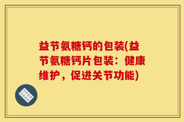 益节氨糖钙的包装(益节氨糖钙片包装：健康维护，促进关节功能)