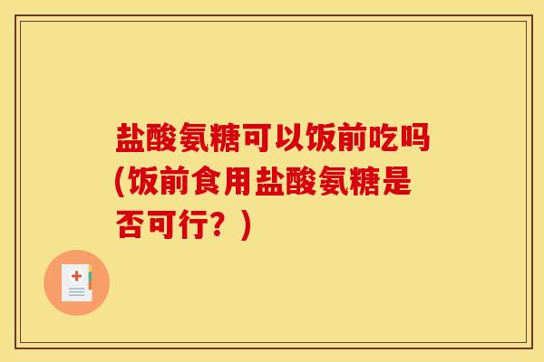 盐酸氨糖可以饭前吃吗(饭前食用盐酸氨糖是否可行?)-第1张图片-关节骑士 盐酸氨糖可以饭前吃吗(饭前食用盐酸氨糖是否可行?)-第1张图片-关节骑士
