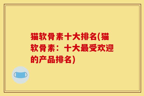 猫软骨素十大排名(猫软骨素：十大最受欢迎的产品排名)