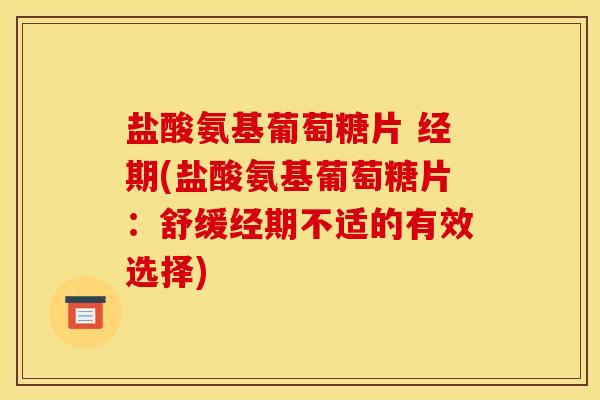 盐酸氨基葡萄糖片 经期(盐酸氨基葡萄糖片：舒缓经期不适的有效选择)